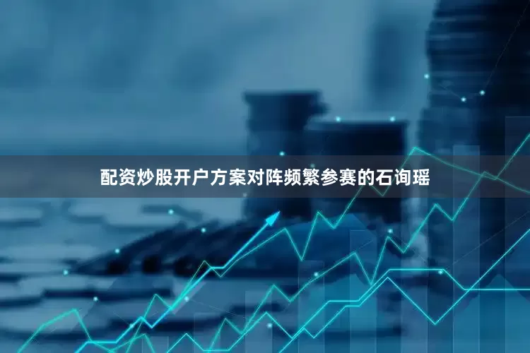 配资炒股开户方案对阵频繁参赛的石询瑶
