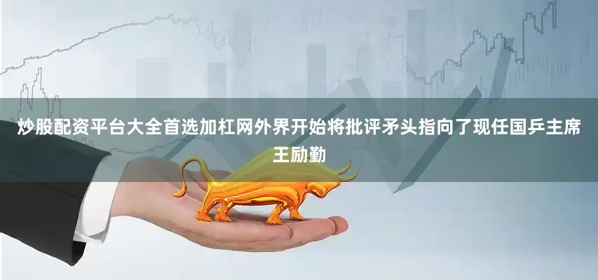 炒股配资平台大全首选加杠网外界开始将批评矛头指向了现任国乒主席王励勤
