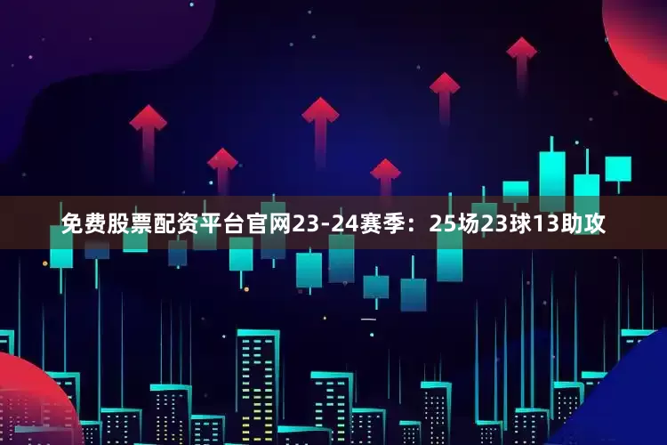 免费股票配资平台官网23-24赛季：25场23球13助攻