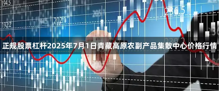 正规股票杠杆2025年7月1日青藏高原农副产品集散中心价格行情