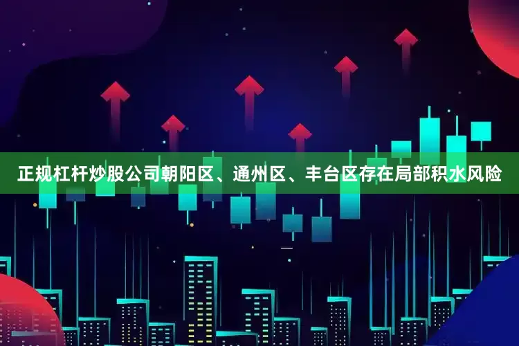 正规杠杆炒股公司朝阳区、通州区、丰台区存在局部积水风险