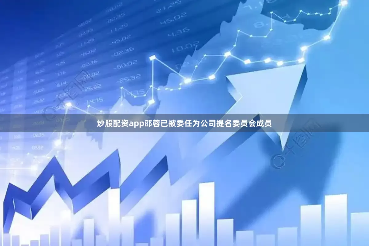 炒股配资app邵蓉已被委任为公司提名委员会成员