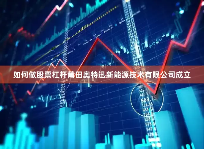 如何做股票杠杆莆田奥特迅新能源技术有限公司成立