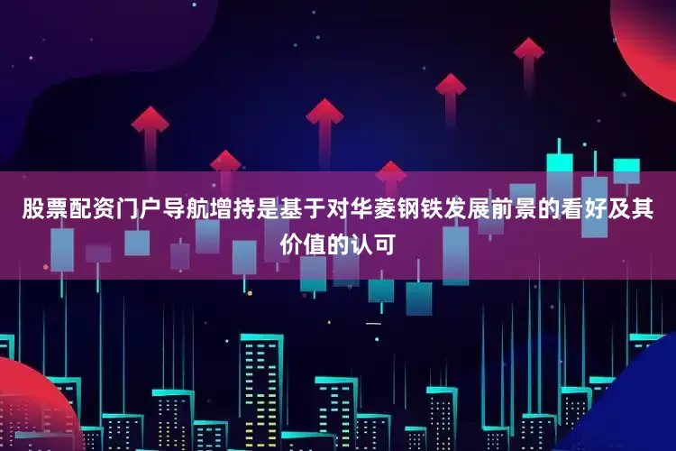 股票配资门户导航增持是基于对华菱钢铁发展前景的看好及其价值的认可