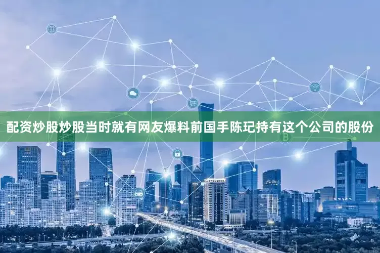 配资炒股炒股当时就有网友爆料前国手陈玘持有这个公司的股份