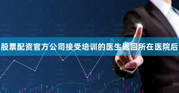 股票配资官方公司接受培训的医生返回所在医院后