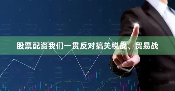 股票配资我们一贯反对搞关税战、贸易战
