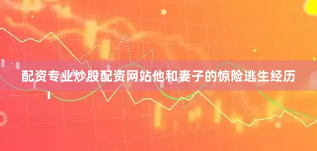 配资专业炒股配资网站他和妻子的惊险逃生经历
