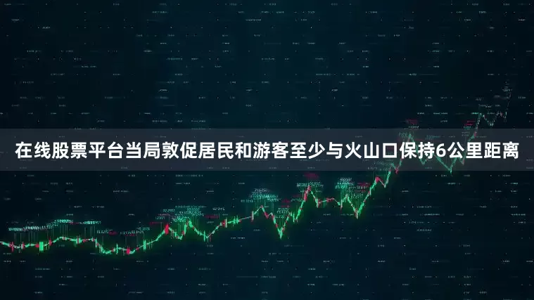 在线股票平台当局敦促居民和游客至少与火山口保持6公里距离