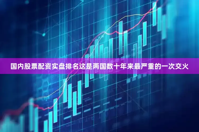 国内股票配资实盘排名这是两国数十年来最严重的一次交火