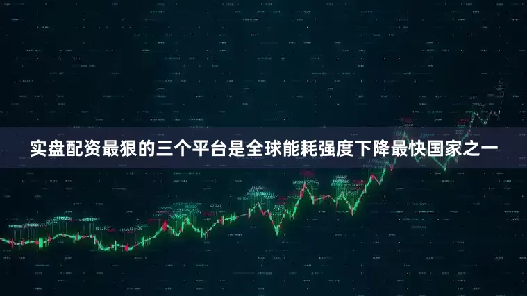 实盘配资最狠的三个平台是全球能耗强度下降最快国家之一