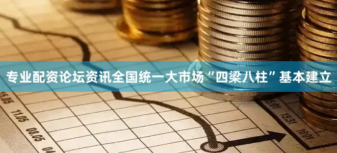 专业配资论坛资讯全国统一大市场“四梁八柱”基本建立
