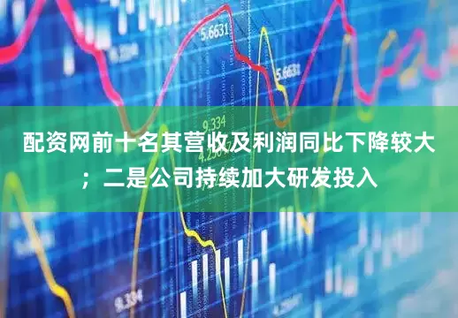 配资网前十名其营收及利润同比下降较大；二是公司持续加大研发投入