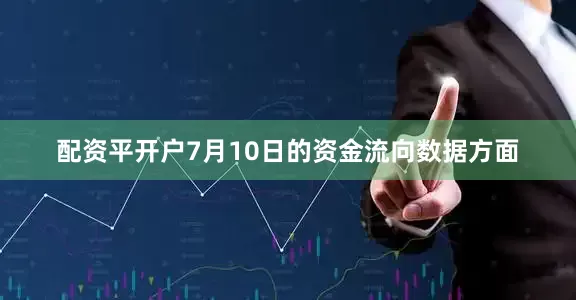 配资平开户7月10日的资金流向数据方面