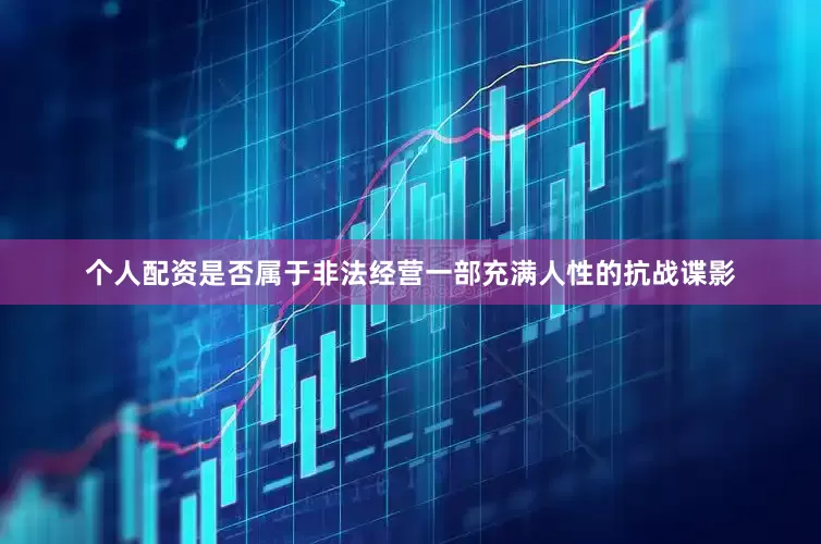个人配资是否属于非法经营一部充满人性的抗战谍影