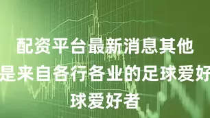 配资平台最新消息其他均是来自各行各业的足球爱好者