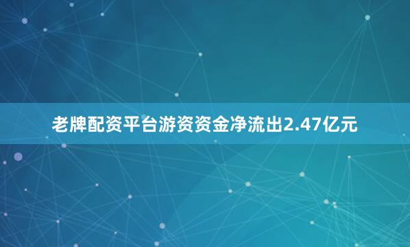 老牌配资平台游资资金净流出2.47亿元