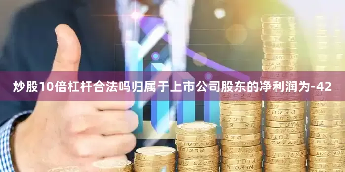 炒股10倍杠杆合法吗归属于上市公司股东的净利润为-42