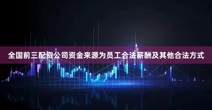 全国前三配资公司资金来源为员工合法薪酬及其他合法方式