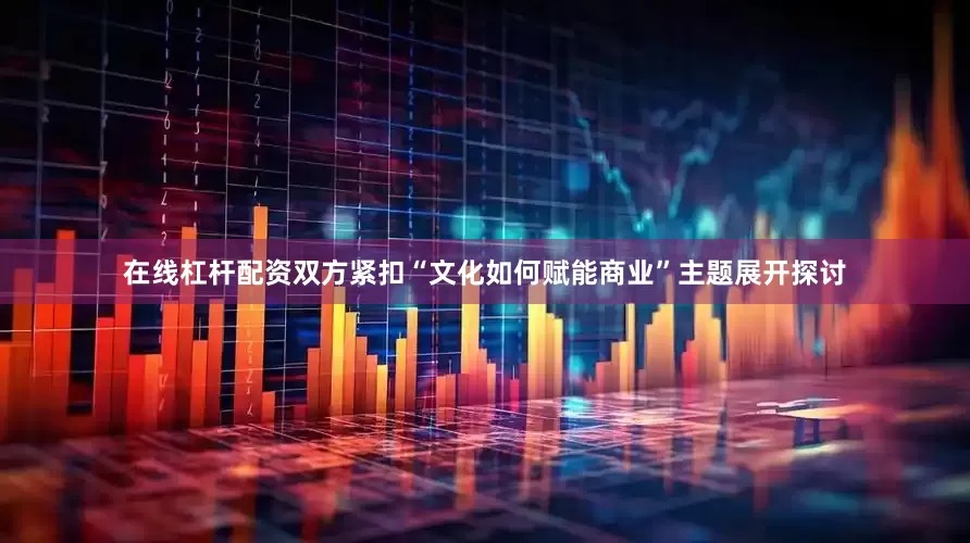 在线杠杆配资双方紧扣“文化如何赋能商业”主题展开探讨