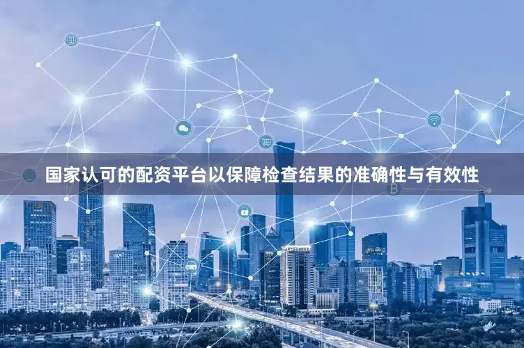 国家认可的配资平台以保障检查结果的准确性与有效性