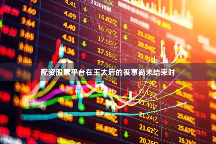 配资股票平台在王太后的丧事尚未结束时