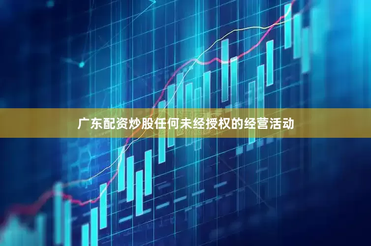 广东配资炒股任何未经授权的经营活动