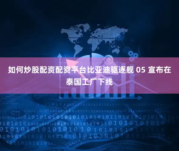 如何炒股配资配资平台比亚迪驱逐舰 05 宣布在泰国工厂下线