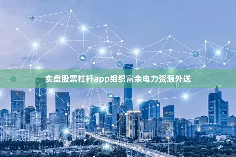 实盘股票杠杆app组织富余电力资源外送