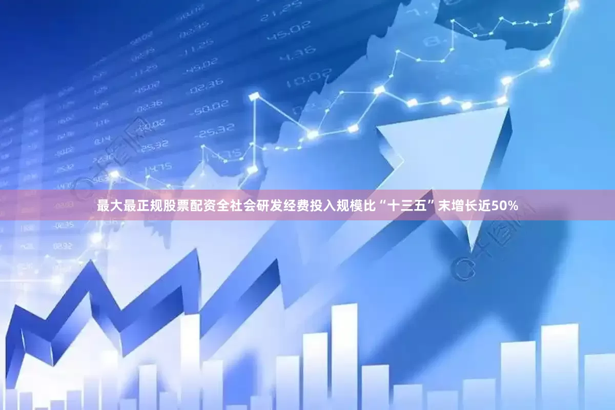最大最正规股票配资全社会研发经费投入规模比“十三五”末增长近50%