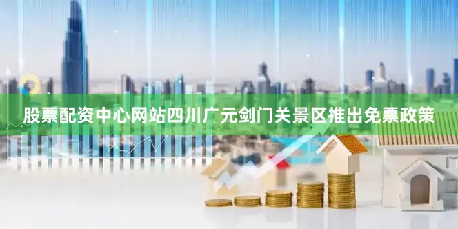 股票配资中心网站四川广元剑门关景区推出免票政策