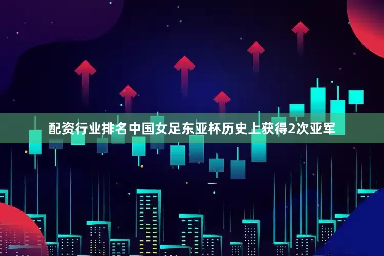 配资行业排名中国女足东亚杯历史上获得2次亚军