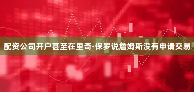 配资公司开户甚至在里奇·保罗说詹姆斯没有申请交易