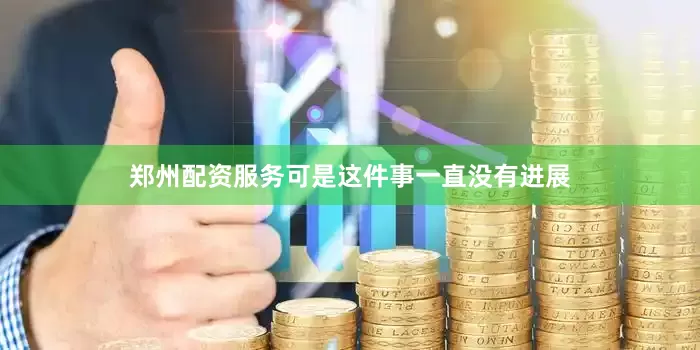 郑州配资服务可是这件事一直没有进展