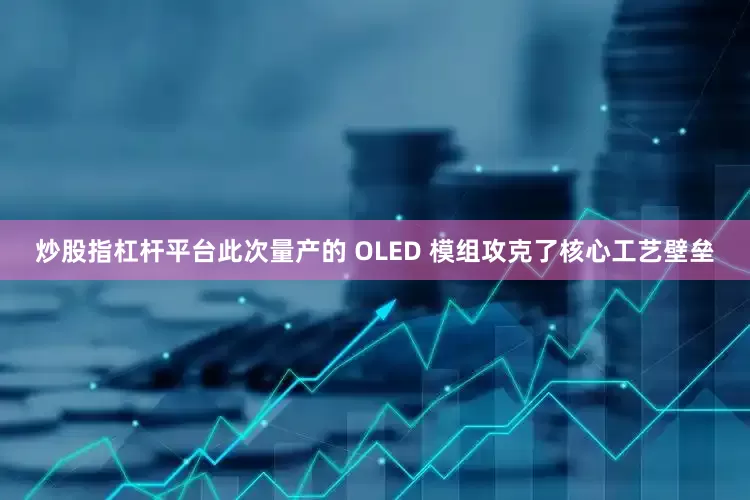 炒股指杠杆平台此次量产的 OLED 模组攻克了核心工艺壁垒
