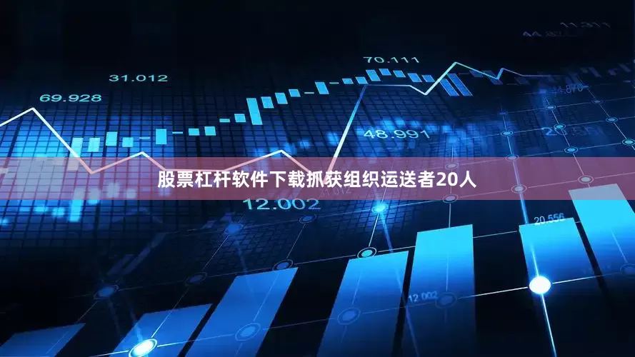 股票杠杆软件下载抓获组织运送者20人