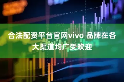 合法配资平台官网vivo 品牌在各大渠道均广受欢迎