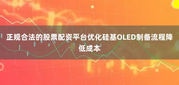 正规合法的股票配资平台优化硅基OLED制备流程降低成本