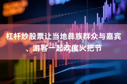 杠杆炒股票让当地彝族群众与嘉宾、游客一起欢度火把节