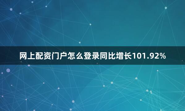 网上配资门户怎么登录同比增长101.92%
