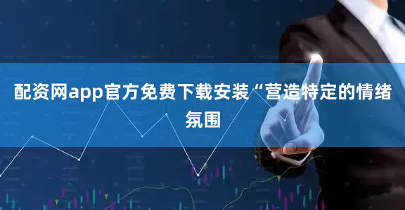 配资网app官方免费下载安装“营造特定的情绪氛围