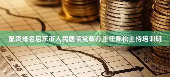 配资排名启东市人民医院党政办主任陈松主持培训班