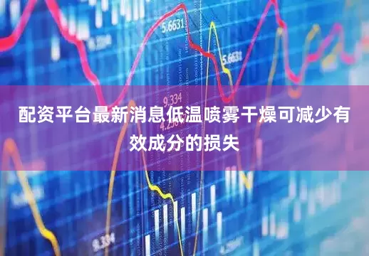 配资平台最新消息低温喷雾干燥可减少有效成分的损失