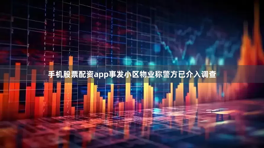 手机股票配资app事发小区物业称警方已介入调查