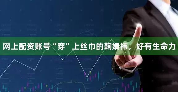 网上配资账号“穿”上丝巾的鞠婧祎，好有生命力