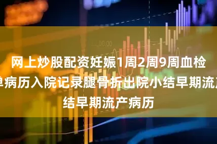 网上炒股配资妊娠1周2周9周血检HCG单病历入院记录腿骨折出院小结早期流产病历
