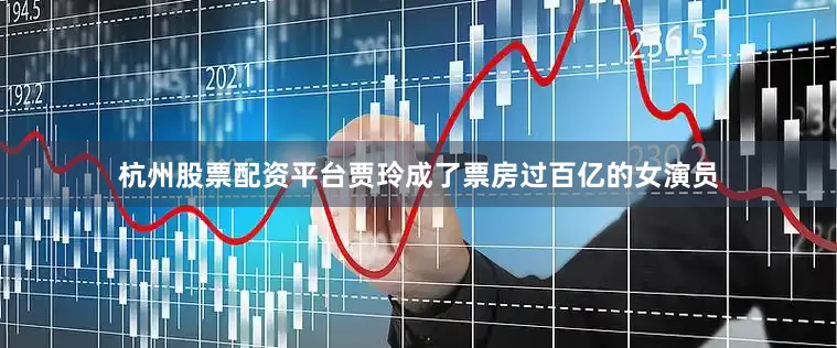 杭州股票配资平台贾玲成了票房过百亿的女演员