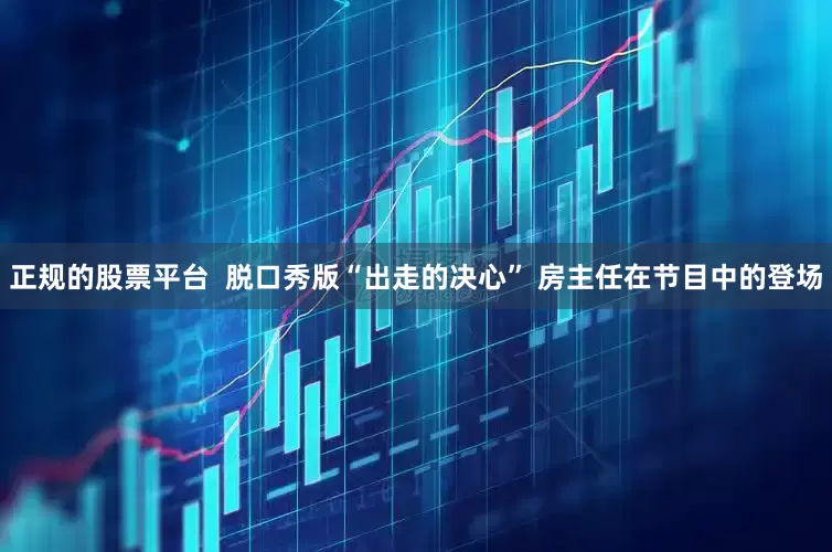 正规的股票平台  脱口秀版“出走的决心” 房主任在节目中的登场