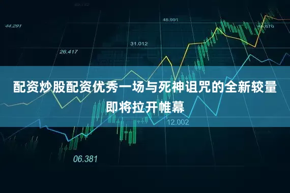 配资炒股配资优秀一场与死神诅咒的全新较量即将拉开帷幕