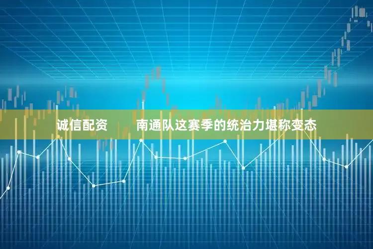 诚信配资        南通队这赛季的统治力堪称变态